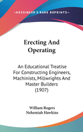Erecting And Operating: An Educational Treatise For Constructing Engineers, Machinists, Millwrights And Master Builders (1907)