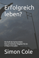 Erfolgreich leben?: Die Kraft der harten Arbeit Dein persnlicher Ratgeber fr ein erfolgreiches Leben.