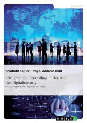 Erfolgreiches Controlling in der Welt der Digitalisierung: So schaffen Sie den Wandel im Team! - Kohler, Reinhold (Editor), and Hubl, Andreas