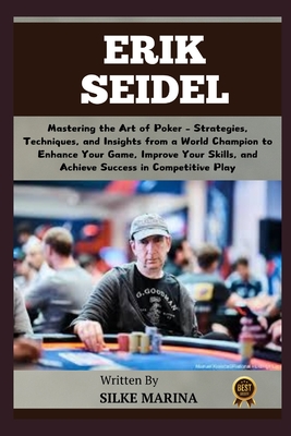 Erik Seidel: Mastering the Art of Poker - Strategies, Techniques, and Insights from a World Champion to Enhance Your Game, Improve Your Skills, and Achieve Success in Competitive Play - Marina, Silke