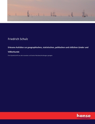 Erlesene Aufs?tze zur geographischen, statistischen, politischen und sittlichen L?nder und Vlkerkunde: Eine Quartalschrift aus den neuesten und besten Reisebeschreibungen gezogen - Schulz, Friedrich