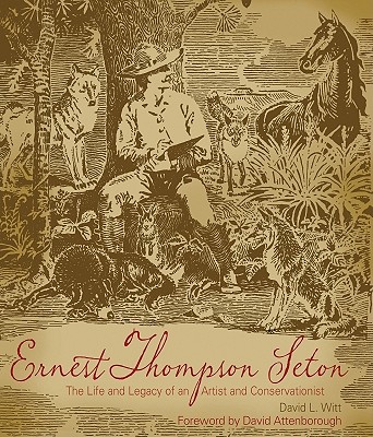 Ernest Thompson Seton: The Life and Legacy of an Artist and Conservationist - Witt, David L, and Attenborough, David, Sir (Foreword by)