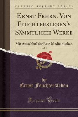 Ernst Frhrn. Von Feuchtersleben's S?mmtliche Werke, Vol. 5: Mit Ausschlu? Der Rein Medizinischen (Classic Reprint) - Feuchtersleben, Ernst