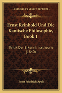 Ernst Reinhold Und Die Kantische Philosophie, Book 1: Kritik Der Erkenntnisstheorie (1840)