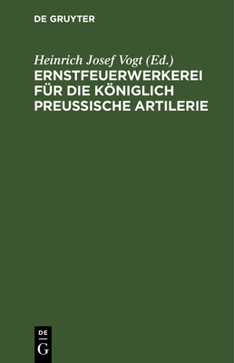 Ernstfeuerwerkerei F?r Die Kniglich Preu?ische Artilerie: Mit Allerhchster Genehmigung Seiner Majest?t Des Knigs, Auf Befehl Seiner Kniglichen Hohheit Des Prinzen August Von Preu?en - Vogt, Heinrich Josef (Editor)