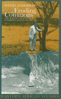 Eroding the Commons: The Politics of Ecology in Baringo, Kenya, 1890s-1963 - Anderson, David M