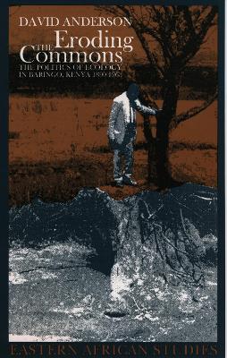 Eroding the Commons: The Politics of Ecology in Baringo, Kenya 1890s-1963 - Anderson, David M