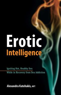 Erotic Intelligence: Igniting Hot, Healthy Sex While in Recovery from Sex Addiction - Katehakis, Alexandra