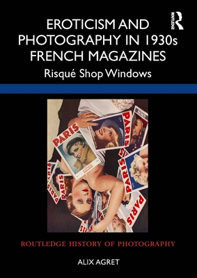 Eroticism and Photography in 1930s French Magazines: Risqu Shop Windows - Agret, Alix