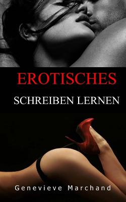 Erotisches Schreiben Lernen: Eine Einfuehrung in Das Schreiben Von Kurzen Erotikgeschichten Die Sich Gut Verkaufen Lassen! - Marchand, Genevieve