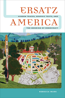 Ersatz America: Hidden Traces, Graphic Texts, and the Mending of Democracy - Mark, Rebecca