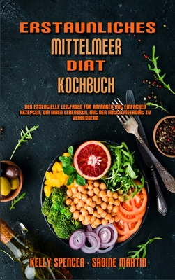 Erstaunliches Mittelmeer-Dit-Kochbuch: Der Essentielle Leitfaden Fr Anfnger Mit Einfachen Rezepten, Um Ihren Lebensstil Mit Der Mittelmeerdit Zu Verbessern (Amazing Mediterranean Diet Cookbook) (German Version) - Spencer, Kelly, and Martin, Sabine