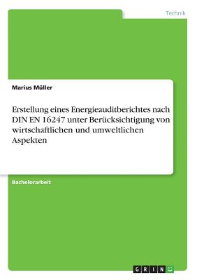 Erstellung Eines Energieauditberichtes Nach Din En 16247 Unter Berucksichtigung Von Wirtschaftlichen Und Umweltlichen Aspekten - M?ller, Marius