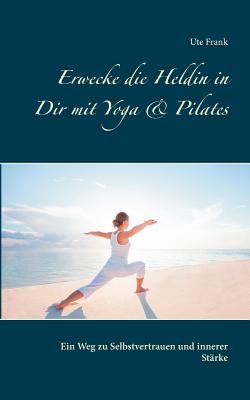 Erwecke die Heldin in Dir mit Yoga & Pilates: Ein Weg zu Selbstvertrauen und innerer St?rke - Frank, Ute