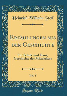 Erzhlungen aus der Geschichte, Vol. 3: Fr Schule und Haus; Geschichte des Mittelalters (Classic Reprint) - Stoll, Heinrich Wilhelm