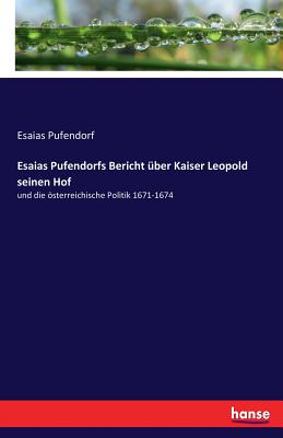 Esaias Pufendorfs Bericht ?ber Kaiser Leopold seinen Hof: und die sterreichische Politik 1671-1674 - Pufendorf, Esaias