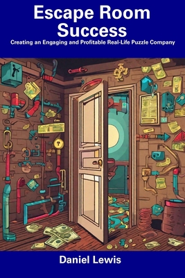 Escape Room Success: Creating an Engaging and Profitable Real-Life Puzzle Company - Lewis, Daniel