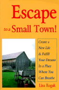 Escape to a Small Town: Create a New Life & Fulfill Your Dreams in a Place Where You Can Breathe