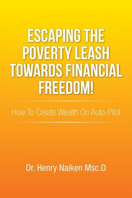 Escaping the Poverty Leash Towards Financial Freedom!: How to Create Wealth on Auto-Pilot - Naiken Msc D, Henry, Dr.