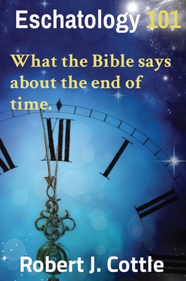 Eschatology 101: What the Bible says about the end of time. - Cottle, Robert J