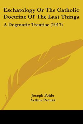 Eschatology Or The Catholic Doctrine Of The Last Things: A Dogmatic Treatise (1917) - Pohle, Joseph, and Preuss, Arthur (Editor)