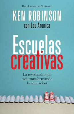 Escuelas Creativas: La Revolucin Que Est Transformando La Educacin - Robinson, Ken, Sir, PhD, and Aronica, Lou, and Perez Perez, Rosa (Translated by)