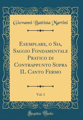 Esemplare, O Sia, Saggio Fondamentale Pratico Di Contrappunto Sopra Il Canto Fermo, Vol. 1 (Classic Reprint) - Martini, Giovanni Battista