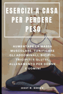 Esercizi a Casa Per Perdere Peso: Aumentare La Massa Muscolare, Tonificare Gli Addominali, Bicipiti, Tricipiti E Glutei, Allenamento Per Donne E Uomini