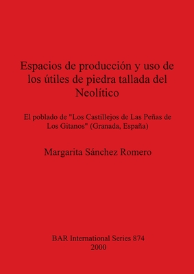 Espacios de produccion y uso de los utiles de piedra tallada del Neolitico: El poblado de "Los Castillejos de Las Penas de Los Gitanos" (Granada, Espana) - Snchez Romero, Margarita