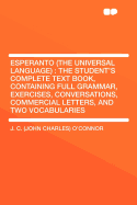 Esperanto (the Universal Language): The Student's Complete Text Book, Containing Full Grammar, Exercises, Conversations, Commercial Letters, and Two Vocabularies - O'Connor, J C
