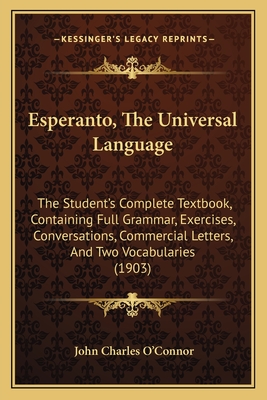 Esperanto, The Universal Language: The Student's Complete Textbook, Containing Full Grammar, Exercises, Conversations, Commercial Letters, And Two Vocabularies (1903) - O'Connor, John Charles