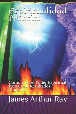 Espiritualidad Prctica: Como Usar El Poder Espiritual Para Crear Resultados Tangibles - Ray, James Arthur