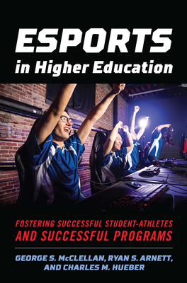 Esports in Higher Education: Fostering Successful Student-Athletes and Successful Programs - McClellan, George S, and Arnett, Ryan S, and Hueber, Charles M