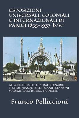 ESPOSIZIONI UNIVERSALI, COLONIALI E INTERNAZIONALI DI PARIGI 1855-1937 "b/w": Alla Ricerca Delle Straordinarie Testimonianze Delle "manifestazioni Massime" Dell'impero Francese - Pelliccioni, Franco