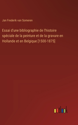 Essai D'Une Bibliographie de L'Histoire Speciale de La Peinture Et de La Gravure En Hollande Et En Belgique (1500-1875) (Classic Reprint) - Someren, Jan Frederik Van