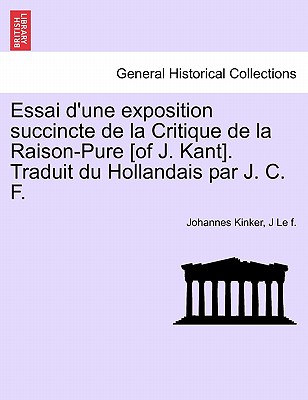 Essai D'Une Exposition Succincte de La Critique de La Raison-Pure [Of J. Kant]. Traduit Du Hollandais Par J. C. F. - Kinker, Johannes, and Le F, J