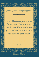 Essai Historique Sur La Puissance Temporelle Des Papes, Et Sur l'Abus Qu'ils Ont Fait de Leu Ministre Spirituel, Vol. 1 (Classic Reprint)