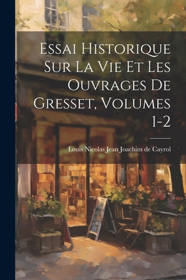 Essai Historique Sur La Vie Et Les Ouvrages de Gresset, Volumes 1-2 - Louis Nicolas Jean Joachim de Cayrol (Creator)