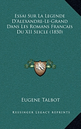 Essai Sur La Legende D'Alexandre-Le-Grand Dans Les Romans Francais Du XII Seicle (1850)