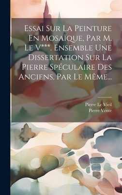 Essai Sur La Peinture En Mosaique, Par M. Le V***. Ensemble Une Dissertation Sur La Pierre Speculaire Des Anciens, Par Le Meme... - Vieil, Pierre Le, and Vente, Pierre