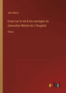 Essai sur la vie & les ouvrages du chancelier Michel de L'Hospital: Thse