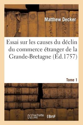 Essai Sur Les Causes Du D?clin Du Commerce ?tranger de la Grande-Bretagne. T. 1 - Decker