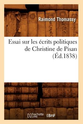 Essai Sur Les ?crits Politiques de Christine de Pisan (?d.1838) - Thomassy, Raymond