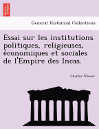 Essai Sur Les Institutions Politiques, Religieuses, E Conomiques Et Sociales de L'Empire Des Incas.