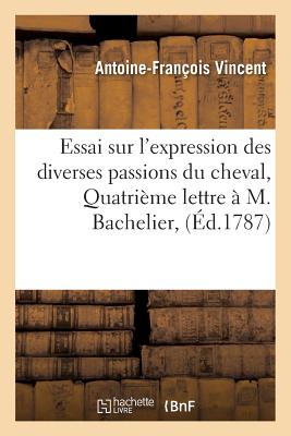 Essai Sur l'Expression Des Diverses Passions Du Cheval, Consid?r?es Dans Les Trois Principaux: Instans de Leurs Progr?s . Quatri?me Lettre ? M. Bachelier, - Vincent