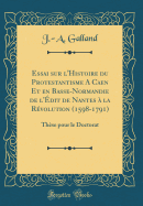 Essai Sur L'Histoire Du Protestantisme a Caen Et En Basse-Normandie de L'Edit de Nantes a la Revolution (1598-1791): These Pour Le Doctorat (Classic Reprint)