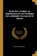 Essai Sur l'Origine, La Signification Et Les Privil?ges de la M?daille Ou Croix de St Benoit