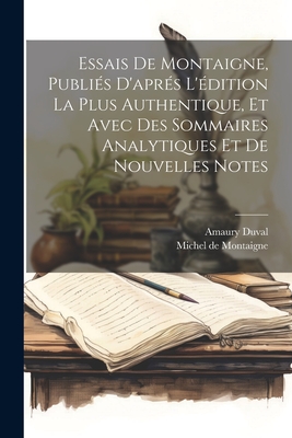 Essais De Montaigne, Publi?s D'apr?s L'?dition La Plus Authentique, Et Avec Des Sommaires Analytiques Et De Nouvelles Notes - de Montaigne, Michel, and Duval, Amaury