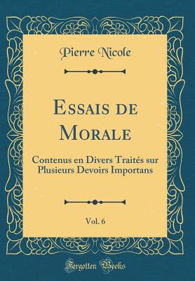 Essais de Morale, Vol. 6: Contenus En Divers Traits Sur Plusieurs Devoirs Importans (Classic Reprint) - Nicole, Pierre