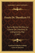 Essais de Theodicee V1: Sur La Bonte de Dieu, La Liberte de L'Homme, Et L'Origine Du Mal (1747)